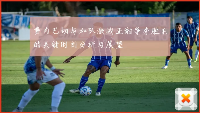 费内巴切与加队激战正酣争夺胜利的关键时刻分析与展望