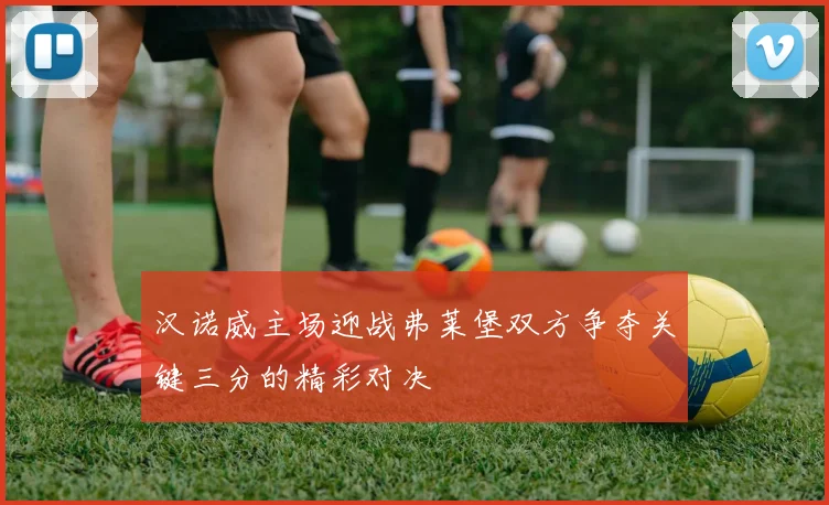 汉诺威主场迎战弗莱堡双方争夺关键三分的精彩对决