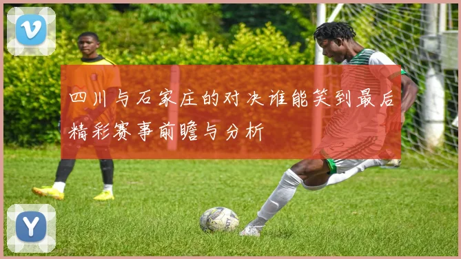四川与石家庄的对决谁能笑到最后精彩赛事前瞻与分析