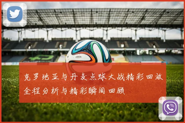 克罗地亚与丹麦点球大战精彩回放全程分析与精彩瞬间回顾