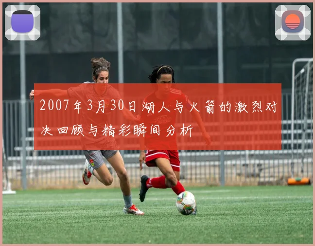 2007年3月30日湖人与火箭的激烈对决回顾与精彩瞬间分析