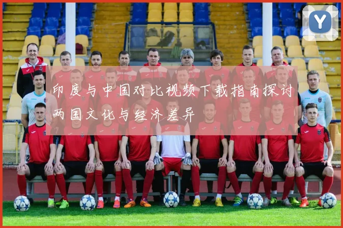 印度与中国对比视频下载指南探讨两国文化与经济差异