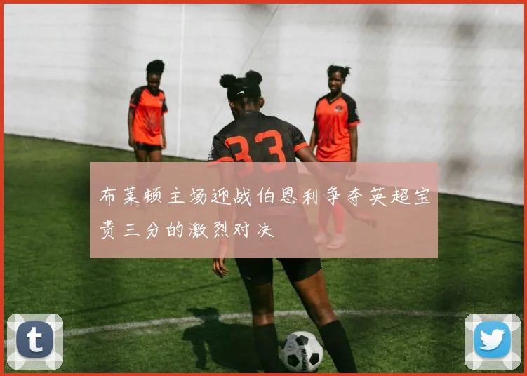 布莱顿主场迎战伯恩利争夺英超宝贵三分的激烈对决