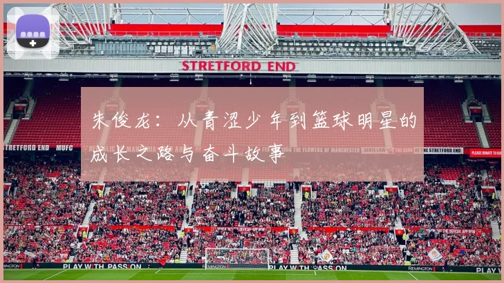 朱俊龙：从青涩少年到篮球明星的成长之路与奋斗故事