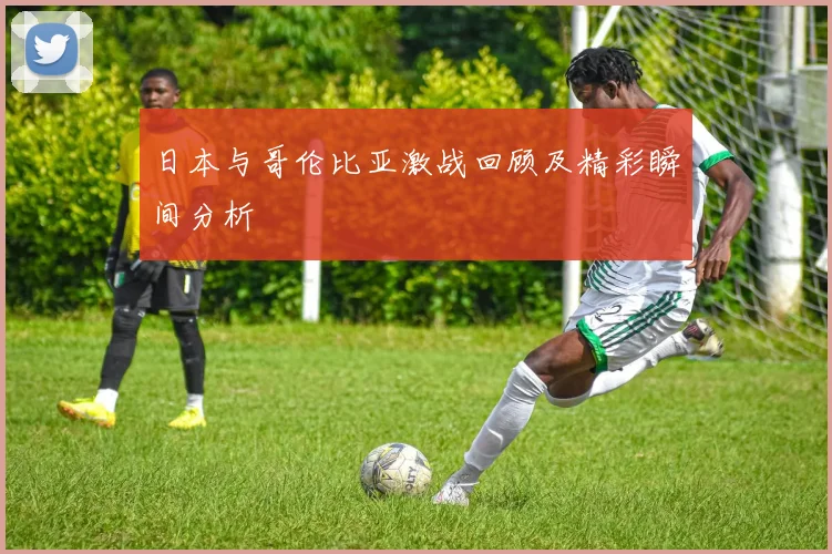 日本与哥伦比亚激战回顾及精彩瞬间分析