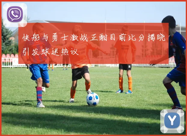 快船与勇士激战正酣目前比分揭晓引发球迷热议